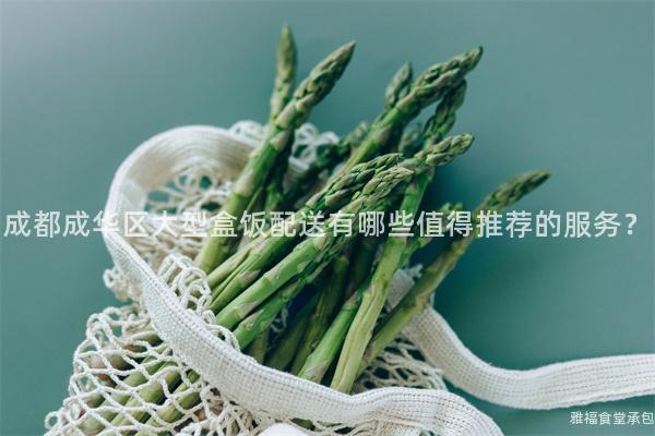 成都成华区大型盒饭配送有哪些值得推荐的服务？